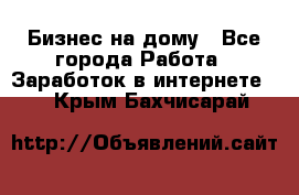 Бизнес на дому - Все города Работа » Заработок в интернете   . Крым,Бахчисарай